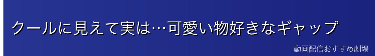クールに見えて実は…可愛い物好きなギャップ