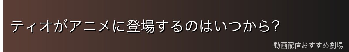 ティオがアニメに登場するのはいつから?
