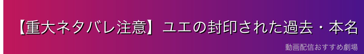 【重大ネタバレ注意】ユエの封印された過去・本名