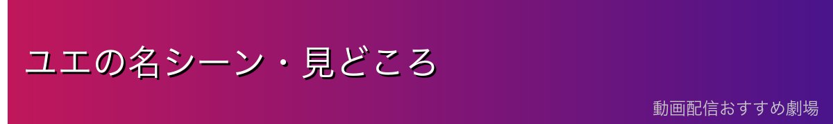 ユエの名シーン・見どころ