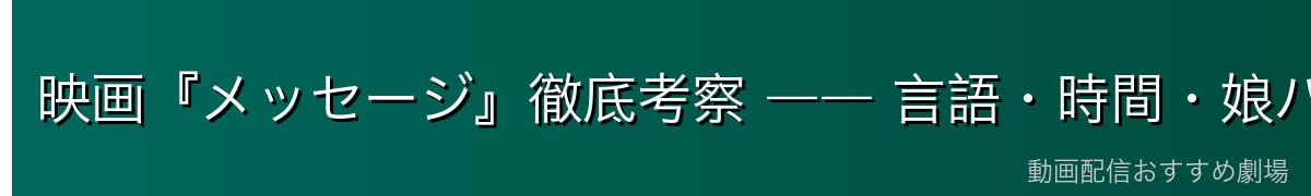 映画『メッセージ』徹底考察 ―― 言語・時間・娘ハンナの意味