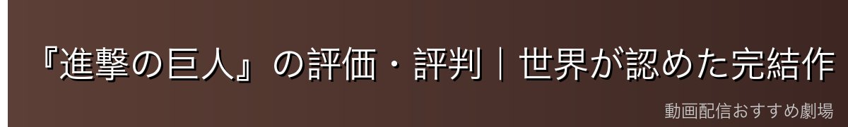 『進撃の巨人』の評価・評判|世界が認めた完結作