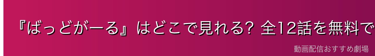 『ばっどがーる』はどこで見れる?全12話を無料で見る方法