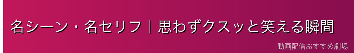 名シーン・名セリフ|思わずクスッと笑える瞬間