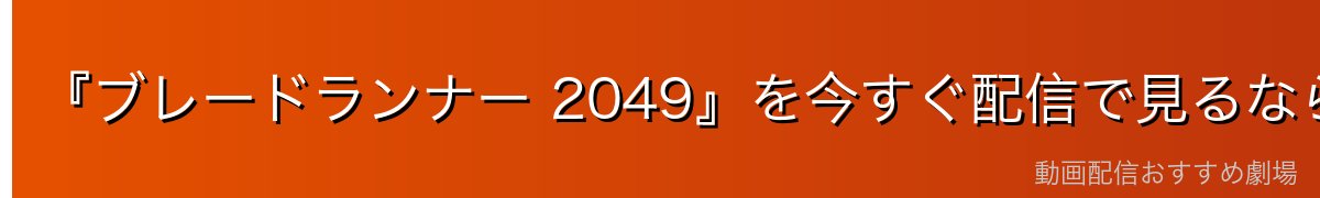 『ブレードランナー 2049』を今すぐ配信で見るならどこ？