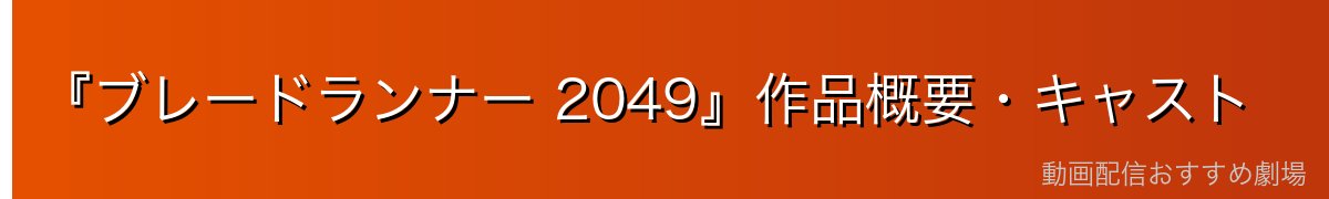 『ブレードランナー 2049』作品概要・キャスト