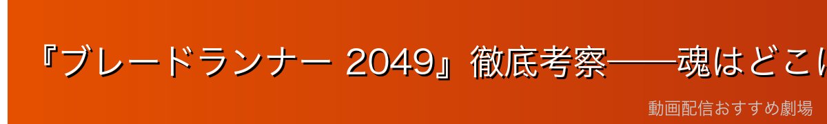 『ブレードランナー 2049』徹底考察——魂はどこに宿るのか