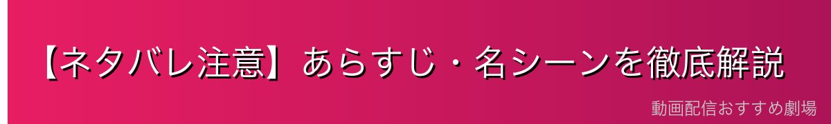 【ネタバレ注意】あらすじ・名シーンを徹底解説