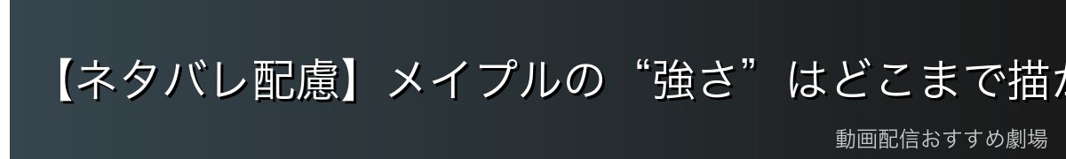 【ネタバレ配慮】メイプルの“強さ”はどこまで描かれた?