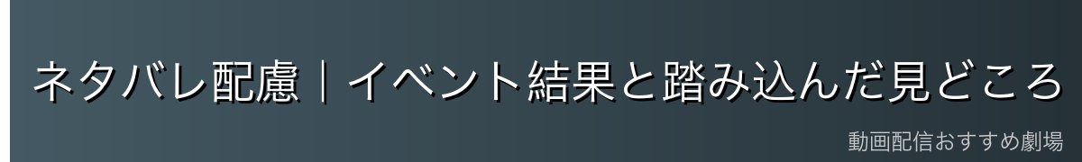 ネタバレ配慮|イベント結果と踏み込んだ見どころ