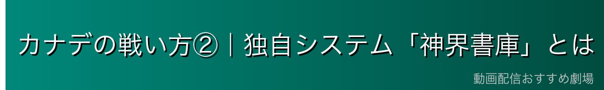 カナデの戦い方②|独自システム「神界書庫」とは