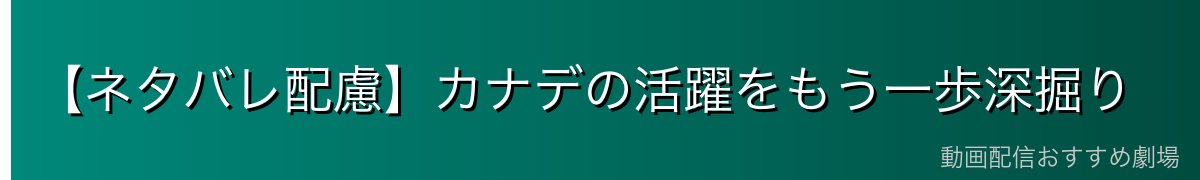【ネタバレ配慮】カナデの活躍をもう一歩深掘り