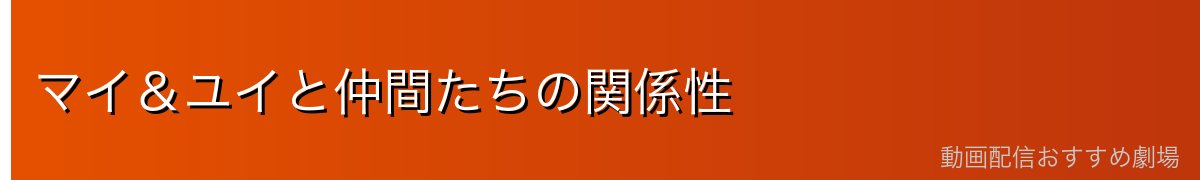 マイ&ユイと仲間たちの関係性