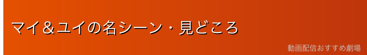 マイ&ユイの名シーン・見どころ