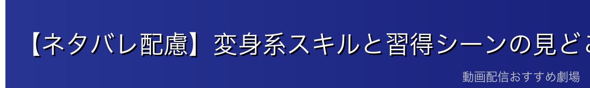 【ネタバレ配慮】変身系スキルと習得シーンの見どころ
