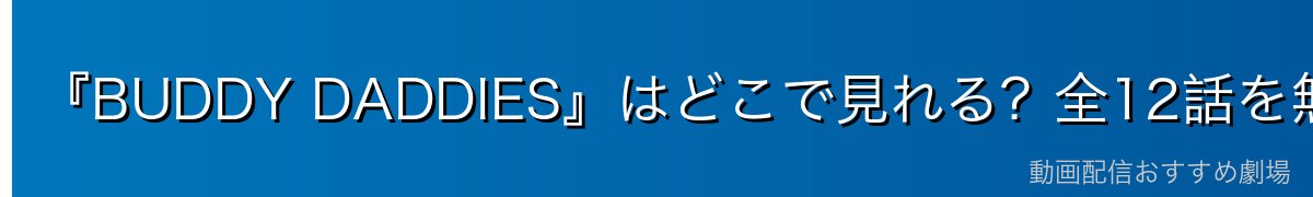 『BUDDY DADDIES』はどこで見れる?全12話を無料で見る方法【2026年最新】