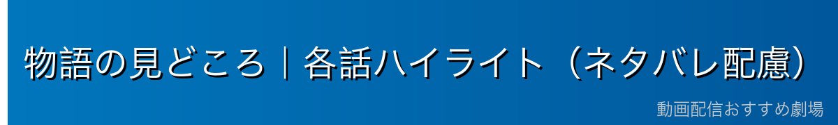 物語の見どころ|各話ハイライト(ネタバレ配慮)