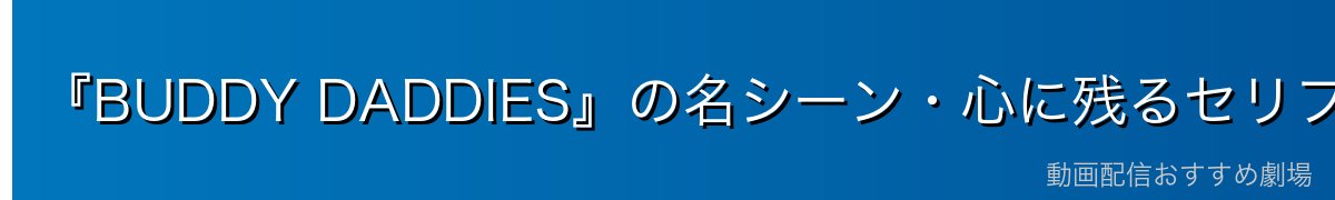 『BUDDY DADDIES』の名シーン・心に残るセリフ