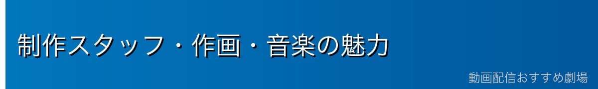 制作スタッフ・作画・音楽の魅力