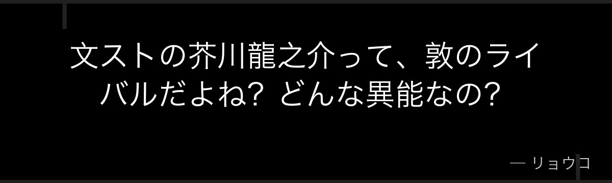 文ストの芥川龍之介って、敦のライバルだよね?どんな異能なの?
