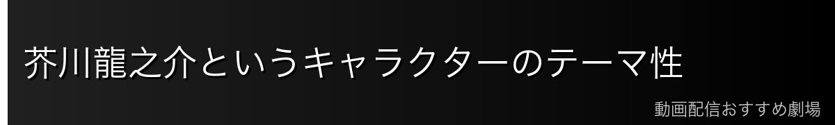 芥川龍之介というキャラクターのテーマ性