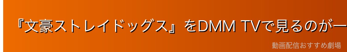 『文豪ストレイドッグス』をDMM TVで見るのが一番おすすめ