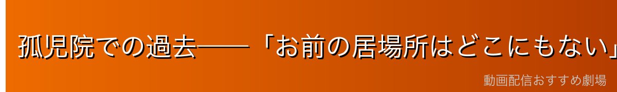 孤児院での過去——「お前の居場所はどこにもない」