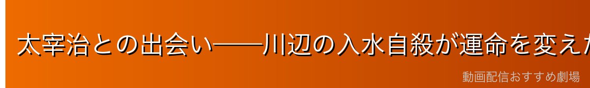 太宰治との出会い——川辺の入水自殺が運命を変えた