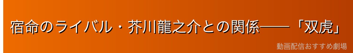 宿命のライバル・芥川龍之介との関係——「双虎」
