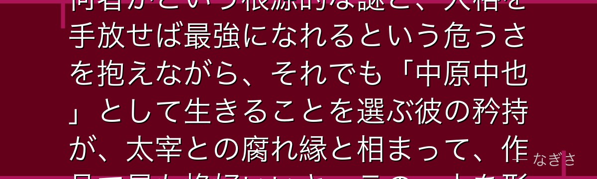 中原中也を深掘りすると、文豪ストレイドッグスが「人ならざる出自を抱えた誇り」を中也に託し、自分が何者かという根源的な謎と、人格を手放せば最強になれるという危うさを抱えながら、それでも「中原中也」として生きることを選ぶ彼の矜持が、太宰との腐れ縁と相まって、作品で最も格好いいキャラの一人を形作っているかが伝わってくるんだよね