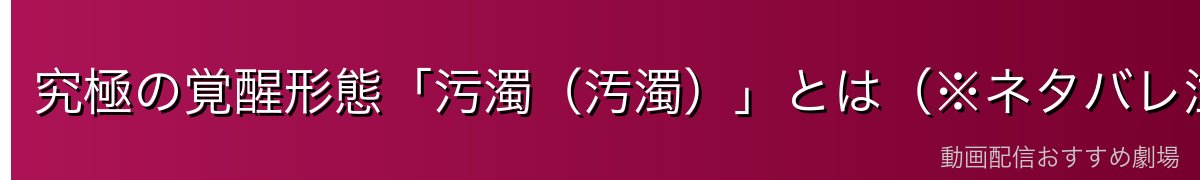 究極の覚醒形態「污濁（汚濁）」とは（※ネタバレ注意）