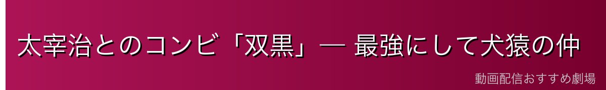 太宰治とのコンビ「双黒」— 最強にして犬猿の仲