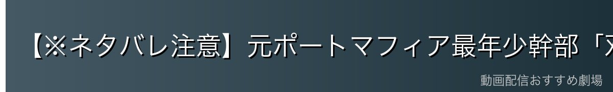 【※ネタバレ注意】元ポートマフィア最年少幹部「双黒」時代