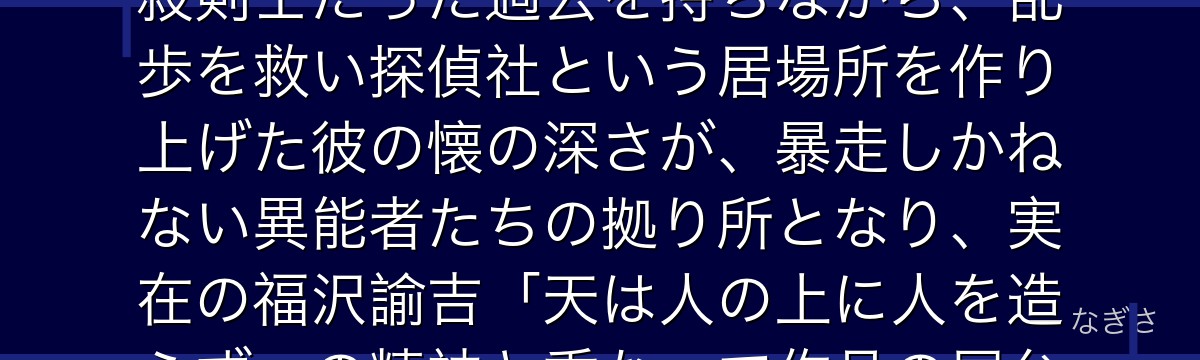 福沢諭吉を深掘りすると、文豪ストレイドッグスが「強き者たちを束ねる静かな器」を福沢に体現させ、暗殺剣士だった過去を持ちながら、乱歩を救い探偵社という居場所を作り上げた彼の懐の深さが、暴走しかねない異能者たちの拠り所となり、実在の福沢諭吉「天は人の上に人を造らず」の精神と重なって作品の屋台骨を支えているかが伝わってくるんだよね
