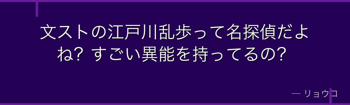文ストの江戸川乱歩って名探偵だよね?すごい異能を持ってるの?