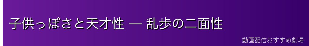 子供っぽさと天才性 — 乱歩の二面性