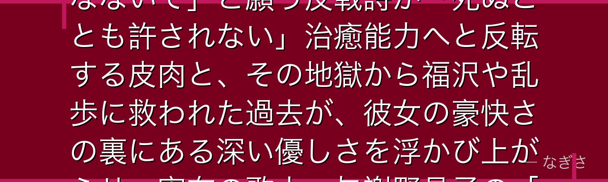 与謝野晶子を深掘りすると、文豪ストレイドッグスが「戦争の傷を負った癒し手」を晶子に体現させ、「死なないで」と願う反戦詩が「死ぬことも許されない」治癒能力へと反転する皮肉と、その地獄から福沢や乱歩に救われた過去が、彼女の豪快さの裏にある深い優しさを浮かび上がらせ、実在の歌人・与謝野晶子の「君死にたまふことなかれ」と重なっているかが伝わってくるんだよね