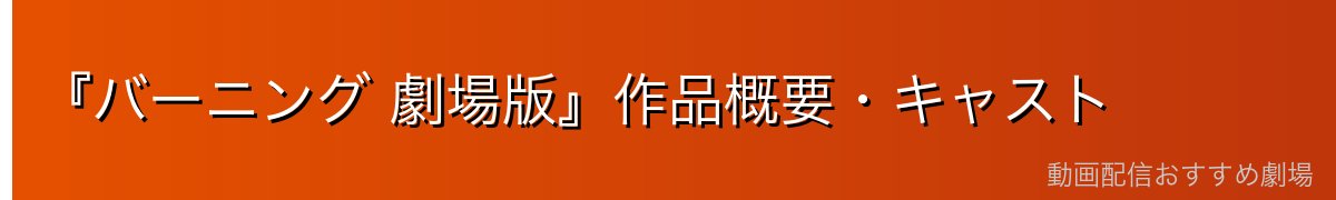 『バーニング 劇場版』作品概要・キャスト