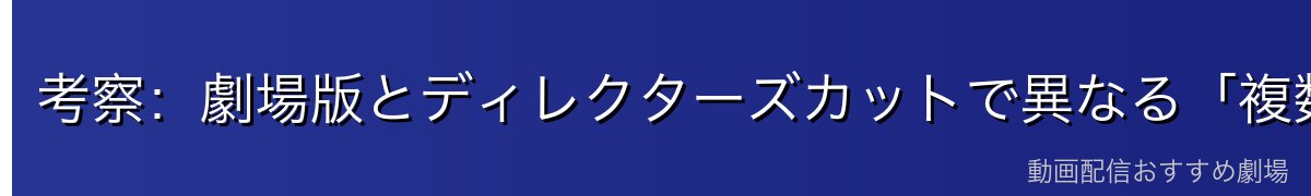 考察:劇場版とディレクターズカットで異なる「複数の結末」の意味