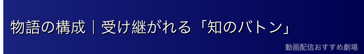 物語の構成｜受け継がれる「知のバトン」