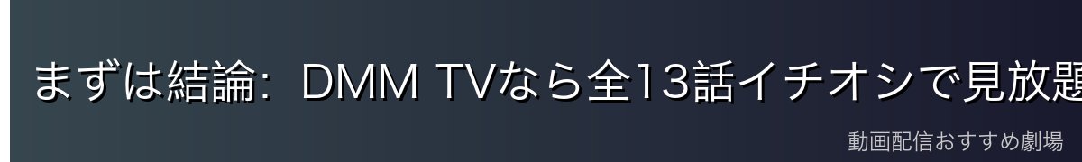 まずは結論：DMM TVなら全13話イチオシで見放題