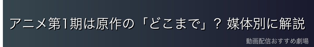 アニメ第1期は原作の「どこまで」？媒体別に解説