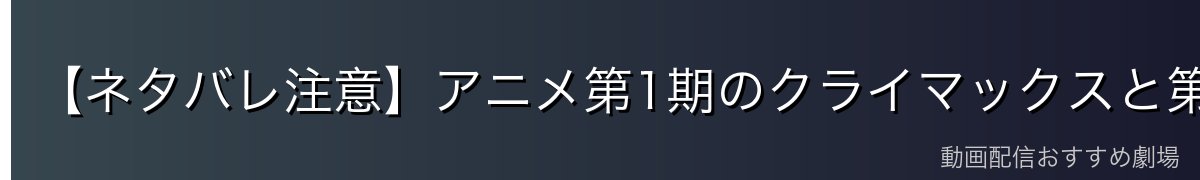 【ネタバレ注意】アニメ第1期のクライマックスと第2期への布石