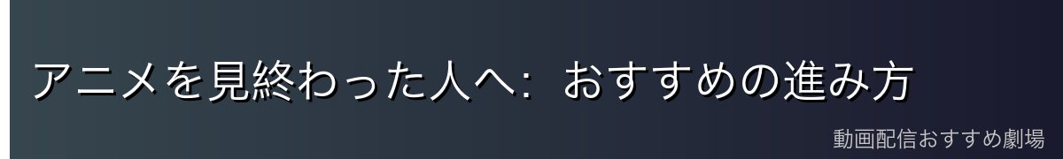 アニメを見終わった人へ：おすすめの進み方