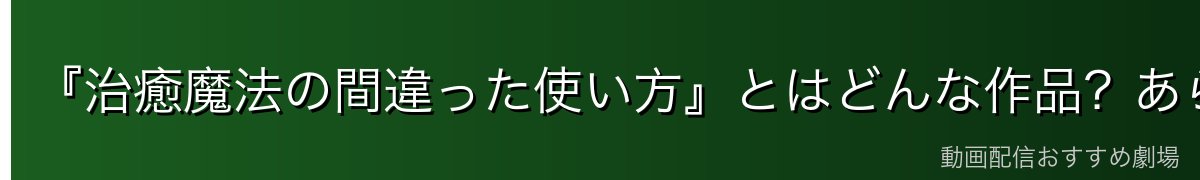 『治癒魔法の間違った使い方』とはどんな作品？あらすじを紹介