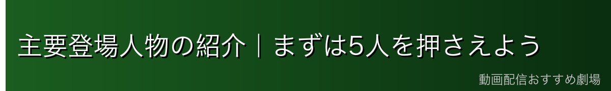 主要登場人物の紹介｜まずは5人を押さえよう
