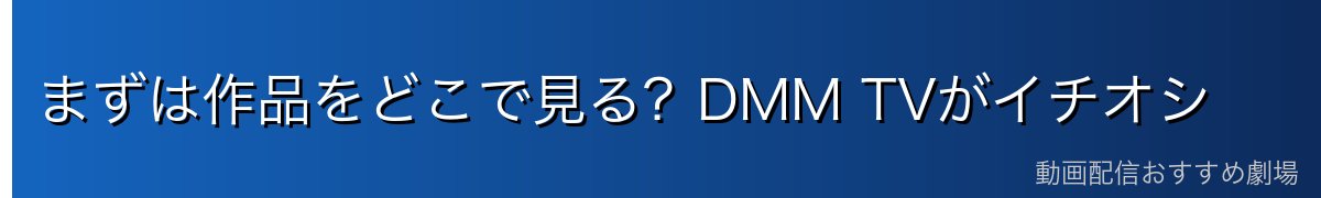 まずは作品をどこで見る？DMM TVがイチオシ