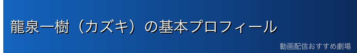 龍泉一樹（カズキ）の基本プロフィール