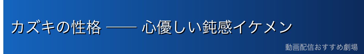カズキの性格 ── 心優しい鈍感イケメン