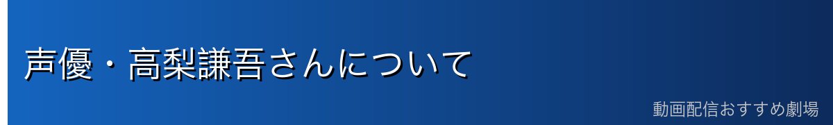 声優・高梨謙吾さんについて